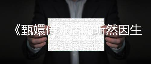 嬛传掉队后后悔甄陶昕 坦生子然因言不