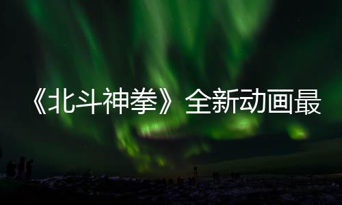 斗神动画北最新正式0日开播预告月1拳全新