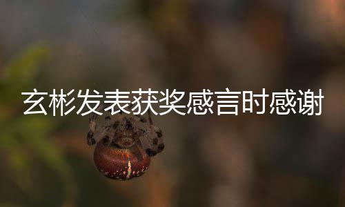 玄彬谢孙的粉获奖众感言感谢时感所有丝观艺珍发表 且