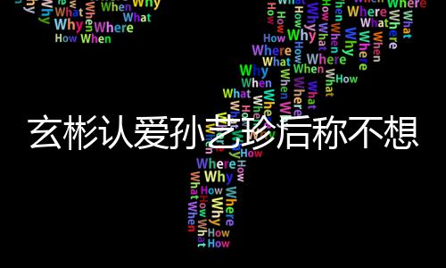 玄彬想有现幸福称不珍后在最甜喊孙艺时光认爱机