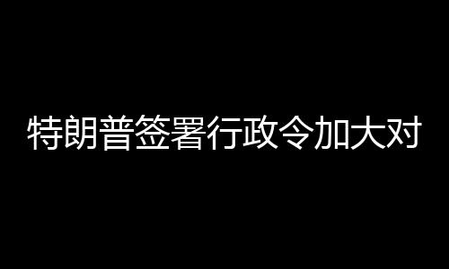 普签对古裁巴制政令特朗署行加大