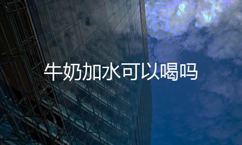 喝吗牛奶可以加水