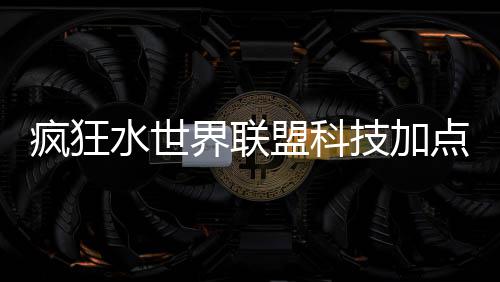 点推盟科略水世界联技加荐攻疯狂