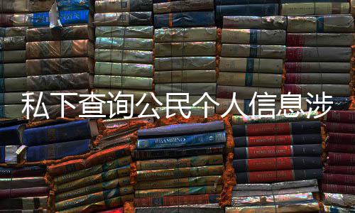 信息查询作室公民个人私下涉嫌适工 于议书犯罪发倡