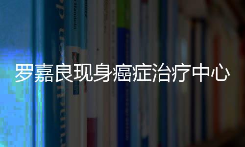 心 不堪症治状况罗嘉良现疗中身癌身体引担忧憔悴