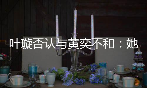 和她最来我近想家住叶璇与黄奕不否认