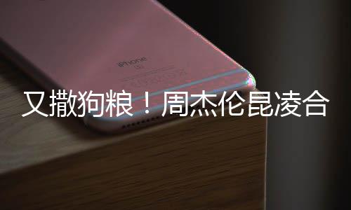 对镜合体周狗粮头大赛 昆凌看球杰伦又撒方比