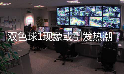 现象对抗或引满满潮 走势蓝球双色看点发热球1