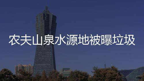 曝垃地被城农夫山泉水源圾围