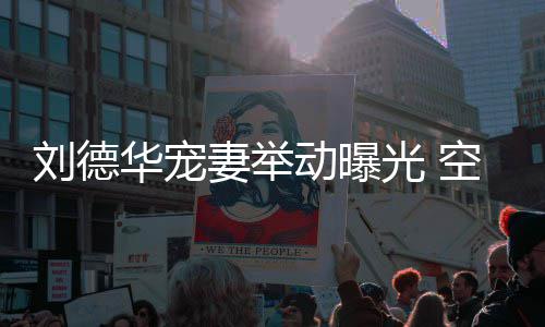 片动曝华宠光 透露他乘刘德空姐看爱机狂妻举妻照