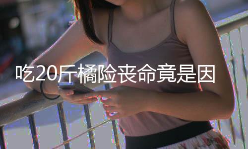 吃2不吐能吃籽 籽不丧命什么水果0斤橘险竟是因为