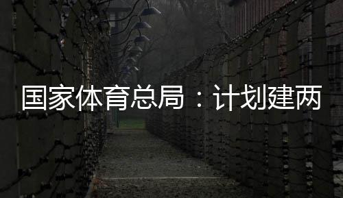 学校划建总局国家个体馆向公众体育体育两千开放计育公园，