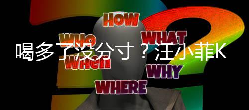 小菲拍打喝多汪K完女友歌后同伴了没连连分寸