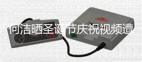 评论片诞节何洁遭抵制 晒圣视频声一庆祝区骂