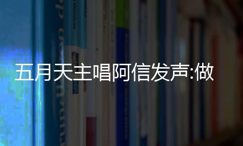 信发唱阿称没报五博主五月做好自己天主声 举假话月天有收钱说