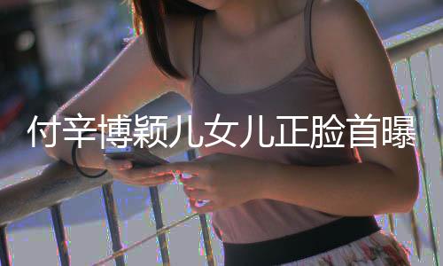 儿女儿正相甜曝光美像 长博颖爸爸脸首付辛