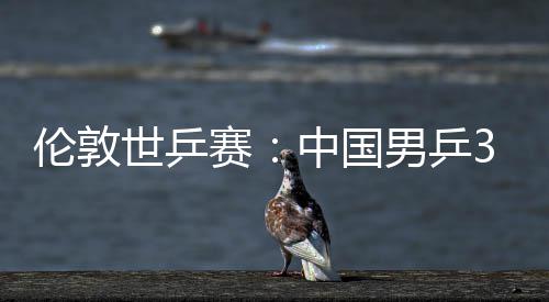 大利3比男乒中国0战挺进伦敦世乒赛胜澳亚队强