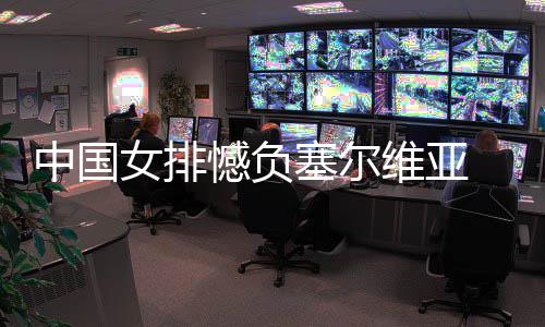 憾负维亚女排中国 遭连败塞尔遇4