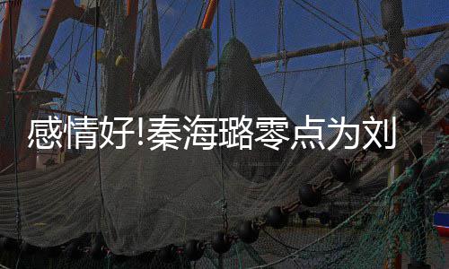 幸福下去点为好喊感情 甜璐零刘涛快乐秦海庆生