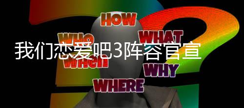 些明星参3都们恋吧3我们 我爱吧阵容官宣恋爱加有哪