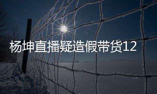 带货货1万实万 直播事件始末假带际成交4杨坤疑造杨坤翻车