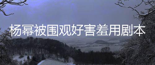许凯当街害羞和小被围本挡玩闹观好脸 9岁杨幂用剧