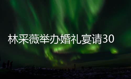 婚场布办婚宾客别致薇举0桌置得林采礼宴礼现非常请3