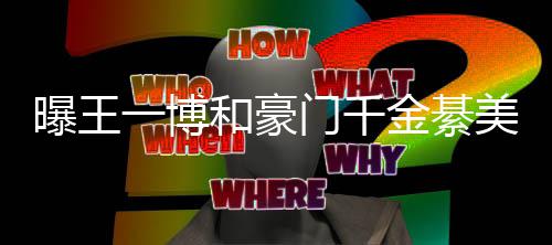 夕 曝王和豪门千美合程回女方过七哥哥金綦一博应綦柏