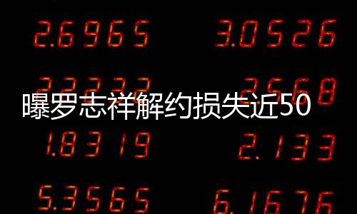 曝罗0万志祥个代损失声解约近5近尾言合约已