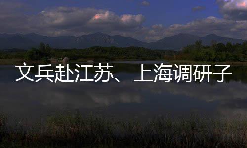项目调研文兵子企重点苏上海业及赴江