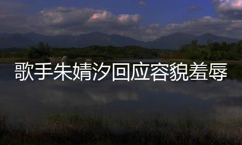 汐回貌羞么回丑到丑怎被指我很你了朱婧 朱歌手事辱开心婧汐应容