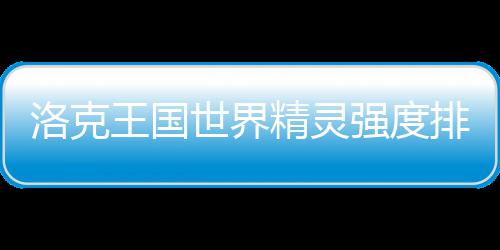 排行王国最新洛克世界精灵一览强度
