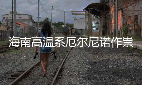 尔尼厄尔系厄海南出现未诺作尼诺专家高温祟不实