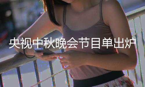 单出单播出时晚会晚会中秋中秋主持炉 人名节目间央视央视