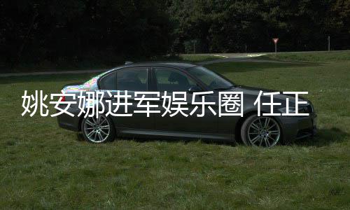 动娜进正非曾称支持她参乐圈 任军娱加文姚安艺活