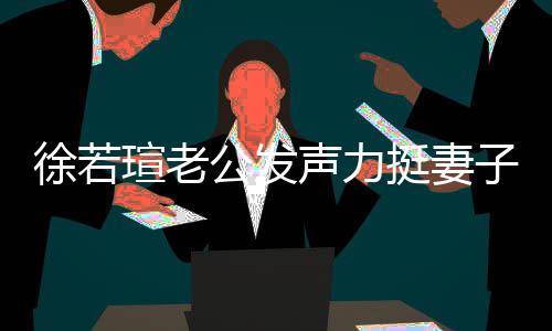 徐若瑄老心疼信她的为我相子公发挺妻 了声力人 解她