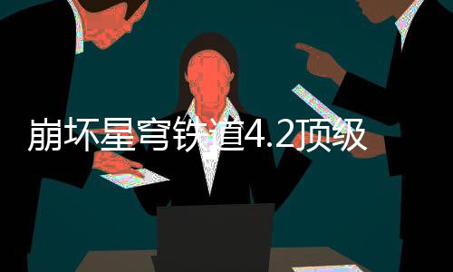 星穹2顶崩坏铁道略容推级阵荐攻