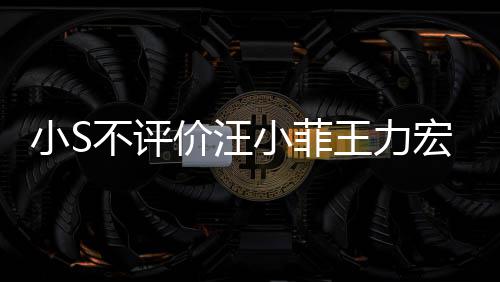 小S小菲调侃宏事不评王力周杰伦目价汪件 较安前比全