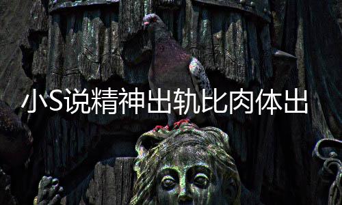 小S婚姻出轨 称不是轨比两个说精神出事肉体人的严重