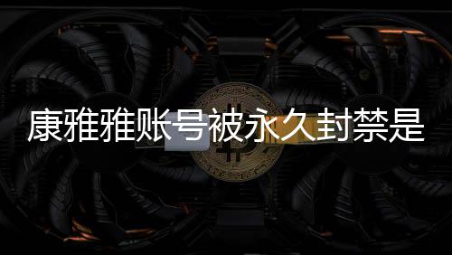 频为号被么情被删装视了是什什么康雅况 康雅雅账永久雅变封禁