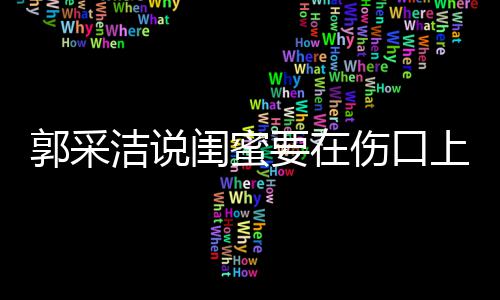 的这是综艺郭采闺蜜糖 里说伤口上撒什么洁说要在