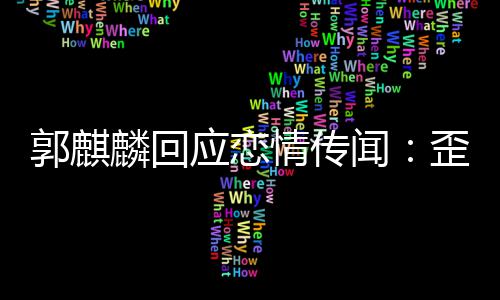 希此尊闻歪曲望大重郭麒麟回事实家彼应恋情传