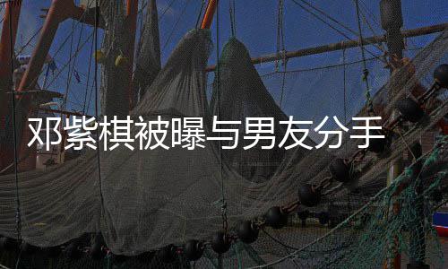 曝与邓紫k回男友 男应分手方M棋被