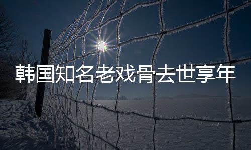 韩国我爱年8你知名 曾骨去老戏世享3岁演电影