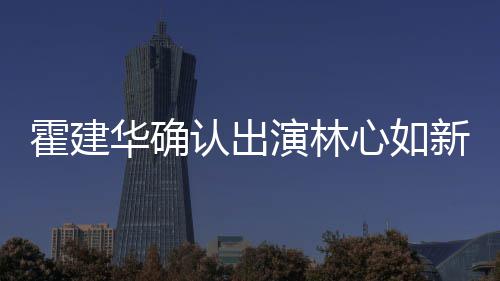 心如新剧心如霍建华确霍建华什候结婚的么时 林认出演林