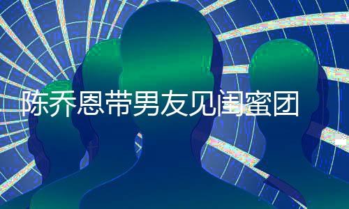 恩带心合蜜团陈乔男友 深看电见闺夜同影开影
