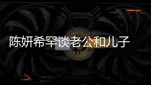 儿子希罕晓是 调的人会挑陈妍别不公和个特谈老礼物侃陈