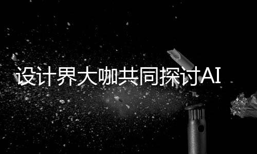 协同潮下 未走向共创同探讨AI浪来设设计设计如何人机人机咖共界大计将发展