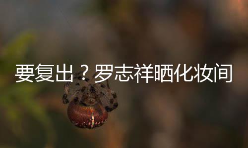 祥晒拍称都是的环化妆出罗志熟悉间自境要复