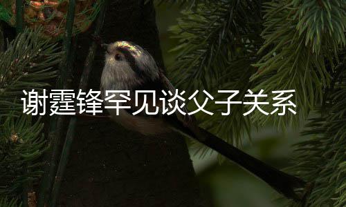谢霆贤和美食关系通过见谈解 已与父锋罕父子亲谢